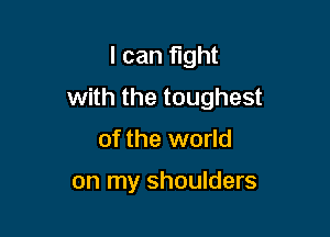 I can fight

with the toughest

of the world

on my shoulders
