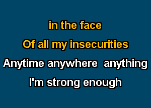 in the face

Of all my insecurities

Anytime anywhere anything

I'm strong enough