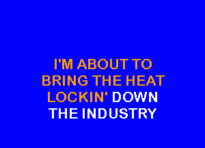 I'M ABOUT TO

BRING THE HEAT
LOCKIN' DOWN
THE INDUSTRY