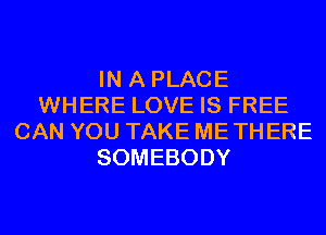 IN A PLACE
WHERE LOVE IS FREE
CAN YOU TAKE METHERE
SOMEBODY
