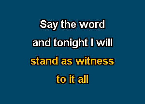 Say the word

and tonight I will

stand as witness

to it all