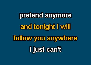 pretend anymore
and tonight I will

follow you anywhere

ljust can't