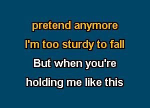 pretend anymore

I'm too sturdy to fall

But when you're

holding me like this