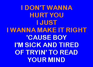 I DON'T WANNA
HURT YOU
IJUST
IWANNA MAKE IT RIGHT

'CAUSE BOY
I'M SICK AND TIRED
OF TRYIN'TO READ

YOUR MIND