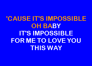 'CAUSE IT'S IMPOSSIBLE
0H BABY
IT'S IMPOSSIBLE
FOR ME TO LOVE YOU
THIS WAY