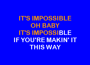 IT'S IMPOSSIBLE
OH BABY

IT'S IMPOSSIBLE
IF YOU'RE MAKIN' IT
THIS WAY