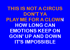 THIS IS NOT A CIRCUS
DON'T YA
PLAY ME FOR A CLOWN
HOW LONG CAN
EMOTIONS KEEP ON
GOIN' UP AND DOWN
IT'S IMPOSSIBLE