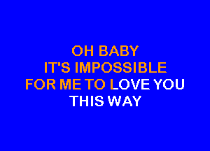 OH BABY
IT'S IMPOSSIBLE

FOR ME TO LOVE YOU
THIS WAY