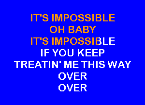 IT'S IMPOSSIBLE
OH BABY
IT'S IMPOSSIBLE
IF YOU KEEP
TREATIN' ME THIS WAY
OVER
OVER