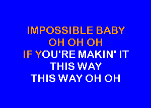 IMPOSSIBLE BABY
OH OH OH

IF YOU'RE MAKIN' IT
THIS WAY
THIS WAY OH OH