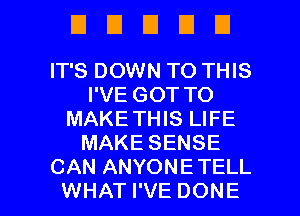 EIEIDDU

IT'S DOWN TO THIS
I'VE GOT TO
MAKETHIS LIFE
MAKE SENSE
CAN ANYONETELL

WHAT I'VE DONE l
