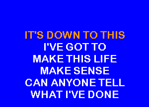 IT'S DOWN TO THIS
I'VE GOT TO
MAKETHIS LIFE
MAKE SENSE
CAN ANYONETELL

WHAT I'VE DONE l