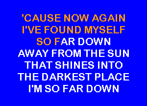 'CAUSE NOW AGAIN
I'VE FOUND MYSELF
SO FAR DOWN
AWAY FROM THE SUN
THAT SHINES INTO
THE DARKEST PLACE
I'M SO FAR DOWN