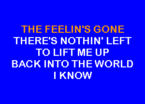 THE FEELIN'S GONE
THERE'S NOTHIN' LEFT
T0 LIFT ME UP
BACK INTO THEWORLD
I KNOW