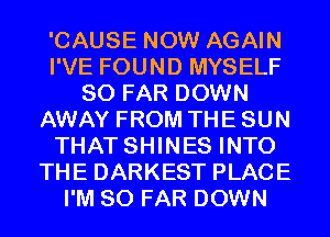 'CAUSE NOW AGAIN
I'VE FOUND MYSELF
SO FAR DOWN
AWAY FROM THE SUN
THAT SHINES INTO
THE DARKEST PLACE
I'M SO FAR DOWN