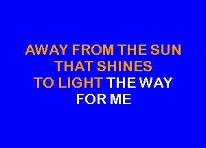 AWAY FROM THE SUN
THATSHINES

TO LIGHT THE WAY
FOR ME
