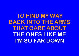 TO FIND MY WAY
BACK INTO THE ARMS
THAT CARE ABOUT
THE ONES LIKE ME
I'M SO FAR DOWN