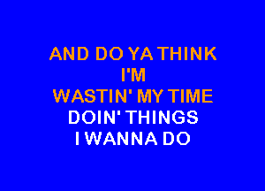 AND DO YA THINK
I'M

WASTIN' MY TIME
DOIN' THINGS
IWANNA DO