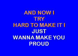 AND NOW I
TRY
HARD TO MAKE ITI

JUST
WANNA MAKE YOU
PROUD