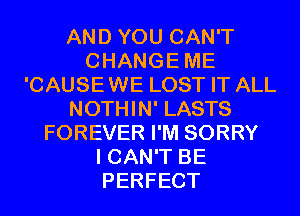 AND YOU CAN'T
CHANGEME
'CAUSEWE LOST IT ALL
NOTHIN' LASTS
FOREVER I'M SORRY
I CAN'T BE
PERFECT