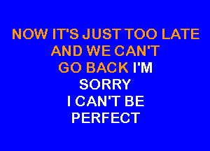 NOW IT'S JUST TOO LATE
AND WE CAN'T
GO BACK I'M

SORRY
ICAN'T BE
PERFECT