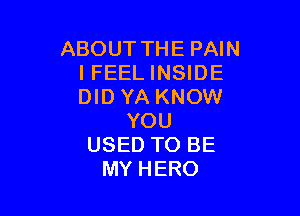 ABOUT THE PAIN
I FEEL INSIDE
DID YA KNOW

YOU
USED TO BE
MY HERO