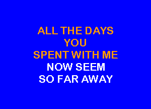 ALL TH E DAYS
YOU

SPENTWITH ME
NOW SEEM
SO FAR AWAY