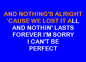 AND NOTHING'S ALRIGHT
'CAUSEWE LOST IT ALL
AND NOTHIN' LASTS
FOREVER I'M SORRY
I CAN'T BE
PERFECT