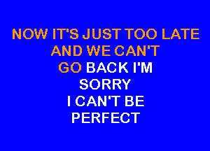 NOW IT'S JUST TOO LATE
AND WE CAN'T
GO BACK I'M

SORRY
ICAN'T BE
PERFECT