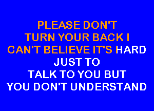 PLEASE DON'T
TURN YOUR BACK I
CAN'T BELIEVE IT'S HARD
JUST TO
TALK TO YOU BUT
YOU DON'T UNDERSTAND