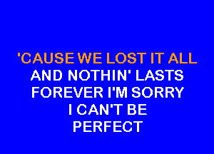 'CAUSEWE LOST IT ALL
AND NOTHIN' LASTS
FOREVER I'M SORRY

I CAN'T BE
PERFECT