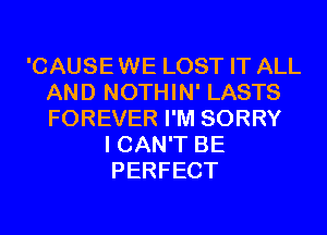 'CAUSEWE LOST IT ALL
AND NOTHIN' LASTS
FOREVER I'M SORRY

I CAN'T BE
PERFECT