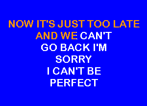 NOW IT'S JUST TOO LATE
AND WE CAN'T
GO BACK I'M

SORRY
ICAN'T BE
PERFECT