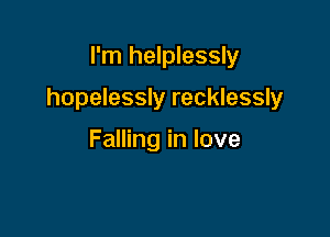 I'm helplessly

hopelessly recklessly

Falling in love