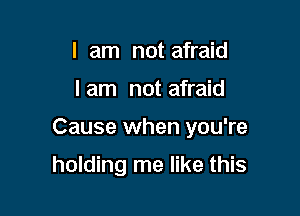 I am not afraid

I am not afraid

Cause when you're

holding me like this
