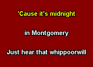 'Cause it's midnight

in Montgomery

Just hear that whippoorwill