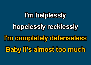 I'm helplessly
hopelessly recklessly
I'm completely defenseless

Baby it's almost too much