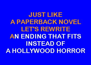 JUST LIKE
A PAPERBACK NOVEL
LET'S REWRITE
AN ENDING THAT FITS
INSTEAD OF
A HOLLYWOOD HORROR