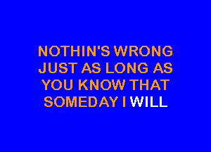 NOTHIN'S WRONG
JUST AS LONG AS

YOU KNOW THAT
SOMEDAY I WILL