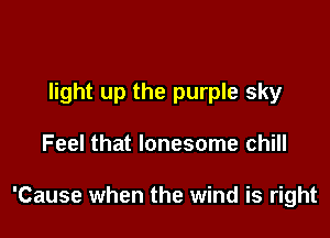 light up the purple sky

Feel that lonesome chill

'Cause when the wind is right