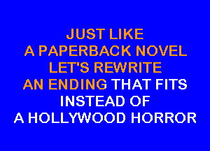 JUST LIKE
A PAPERBACK NOVEL
LET'S REWRITE
AN ENDING THAT FITS
INSTEAD OF
A HOLLYWOOD HORROR