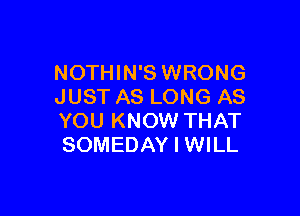 NOTHIN'S WRONG
JUST AS LONG AS

YOU KNOW THAT
SOMEDAY I WILL