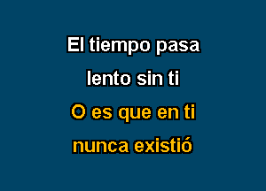 El tiempo pasa

lento sin ti
0 es que en ti

nunca existi6