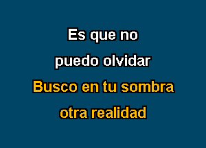 Es que no

puedo olvidar
Busco en tu sombra

otra realidad