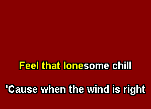 Feel that lonesome chill

'Cause when the wind is right