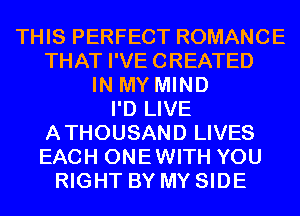 THIS PERFECT ROMANCE
THAT I'VE CREATED
IN MY MIND
I'D LIVE
ATHOUSAND LIVES
EACH ONEWITH YOU
RIGHT BY MY SIDE