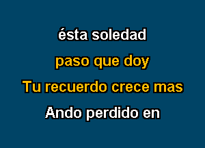 (asta soledad
paso que doy

Tu recuerdo crece mas

Ando perdido en