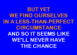 BUT YET
WE FIND OURSELVES
IN A LESS-THAN-PERFECT
CIRCUMSTANCE
AND 80 IT SEEMS LIKE
WE'LL NEVER HAVE
THECHANCE