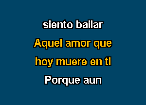 siento bailar

Aquel amor que

hay muere en ti

Porque aun