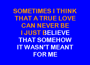 SOMETIMES I THINK
THATATRUELOVE
CAN NEVER BE
IJUSTBEUEVE
THAT SOMEHOW
IT WASN'T MEANT

FOR ME I